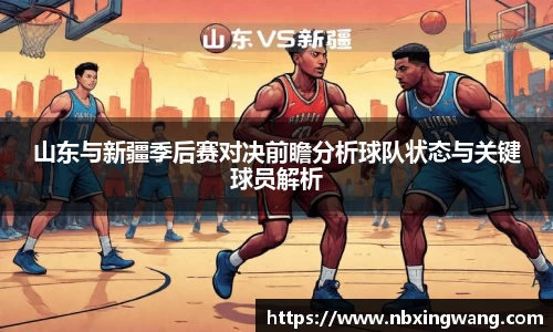 山东与新疆季后赛对决前瞻分析球队状态与关键球员解析