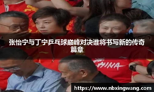 张怡宁与丁宁乒乓球巅峰对决谁将书写新的传奇篇章