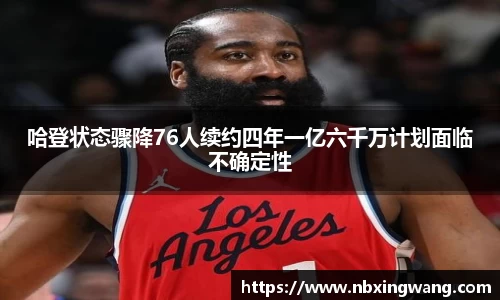 哈登状态骤降76人续约四年一亿六千万计划面临不确定性