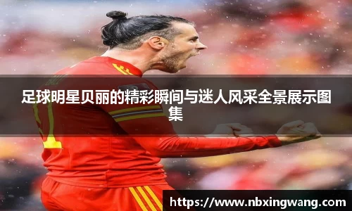 足球明星贝丽的精彩瞬间与迷人风采全景展示图集