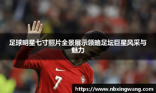 足球明星七寸照片全景展示领略足坛巨星风采与魅力
