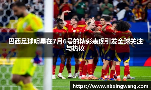 巴西足球明星在7月6号的精彩表现引发全球关注与热议