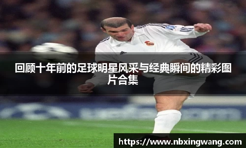 回顾十年前的足球明星风采与经典瞬间的精彩图片合集