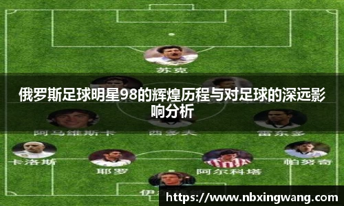 俄罗斯足球明星98的辉煌历程与对足球的深远影响分析