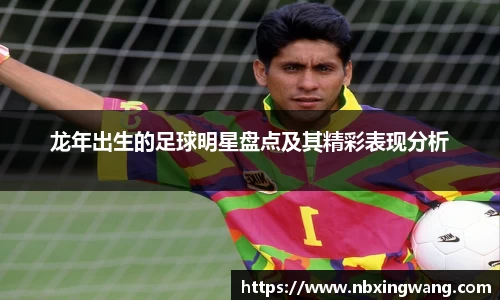 龙年出生的足球明星盘点及其精彩表现分析