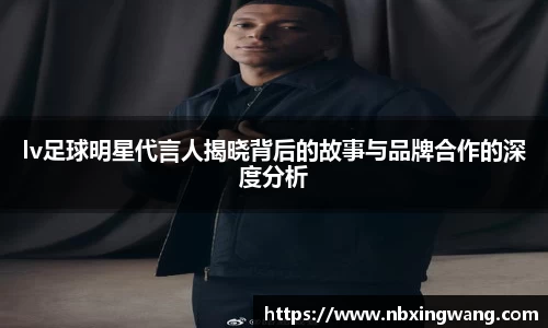 lv足球明星代言人揭晓背后的故事与品牌合作的深度分析