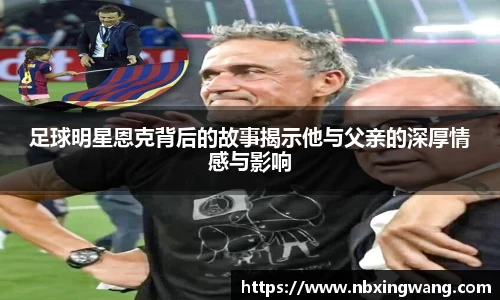 足球明星恩克背后的故事揭示他与父亲的深厚情感与影响