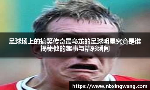 足球场上的搞笑传奇最乌龙的足球明星究竟是谁揭秘他的趣事与精彩瞬间