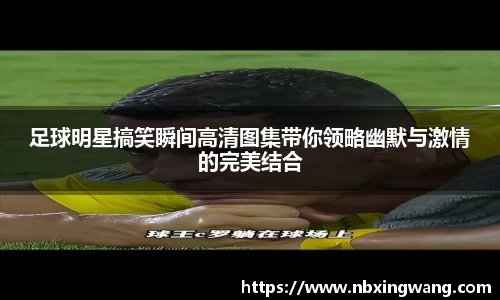 足球明星搞笑瞬间高清图集带你领略幽默与激情的完美结合
